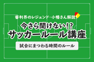 今さら聞けない！？サッカールール「試合にまつわる時間のルール」