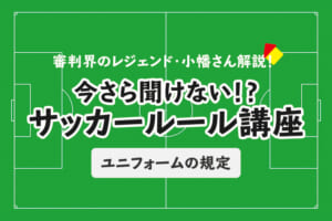 今さら聞けない！？サッカールール「ユニフォームの規定」