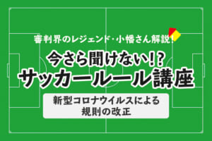 今さら聞けない！？サッカールール「新型コロナウイルスによる規則の改正」