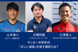 【プロ選手と指導者によるスペシャル鼎談】サッカー中学年代「正しい成長」を促す選択とは？