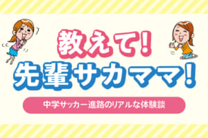 【中学サッカー進路特集】リアルな体験談！教えて！先輩サカママ！