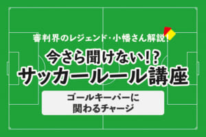今さら聞けない！？サッカールール「ゴールキーパーに関わるチャージ」