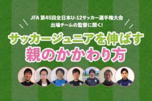 全少出場チームの監督に聞く！サッカージュニアを伸ばす親のかかわり方
