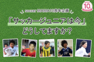 サッカーを続けてる？壁はあった？「サッカージュニアは今」どうしてますか？－前編