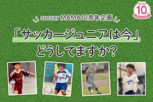 サッカーを続けてる？壁はあった？「サッカージュニアは今」どうしてますか？－後編
