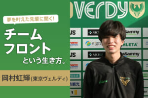 夢を叶えた先輩に聞く！チームフロントという生き方（岡村虹輝／東京ヴェルディ）