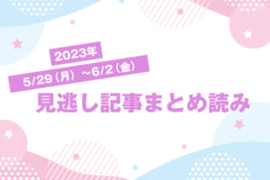 2023年5/29（月）〜6/2（金）見逃し記事まとめ読み
