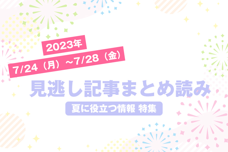 2023年7/24（月）〜7/28（金）見逃し記事まとめ読み「夏に役立つ情報 特集」