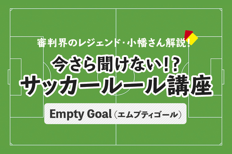 今さら聞けない！？サッカールール「Empty Goal(エムプティゴール)」