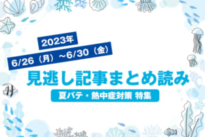 2023年6/26（月）〜6/30（金）見逃し記事まとめ読み「夏バテ・熱中症対策 特集」