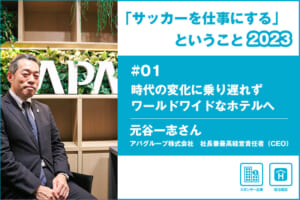 「サッカーを仕事にする」ということ ＃01 アパグループ株式会社 元谷一志さん