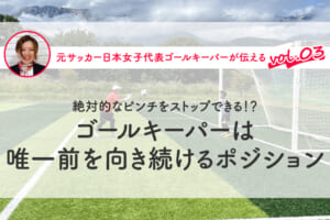 第3回『絶対的なピンチをストップできる!? ゴールキーパーは唯一前を向き続けるポジション』