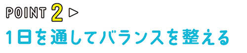 POINT02 1日を通してバランスを整える