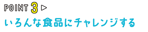 POINT03 いろんな食品にチェレンジする