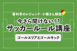 今さら聞けない！？ サッカールール「ゴールエリアとゴールキック」