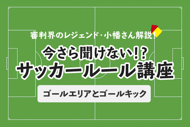 今さら聞けない！？ サッカールール「ゴールエリアとゴールキック」