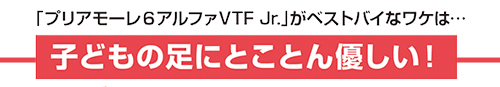 「プリアモーレ６アルファVTF Jr.」がベストバイなワケは子どもの足にとことん優しい！
