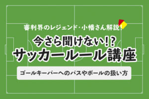 今さら聞けない！？サッカールール「ゴールキーパーへのパスや、ボールの扱い方」