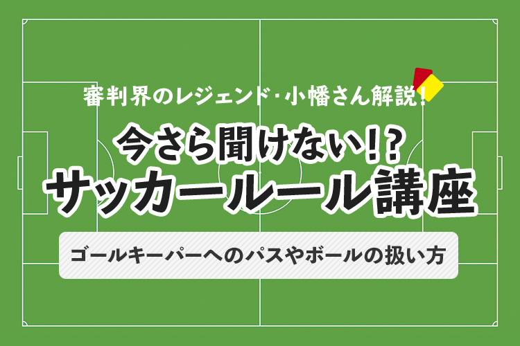 今さら聞けない！？サッカールール「ゴールキーパーへのパスや、ボールの扱い方」