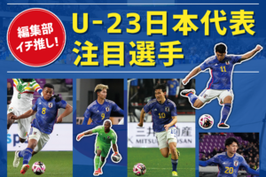 【パリ五輪】編集部イチ推し！U-23日本代表注目選手