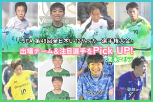 「JFA 第48回全日本U-12サッカー選手権大会」出場チーム＆注目選手をPick UP!－関東エリア