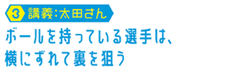 【03.講義:太田さん】ボールを持っている選手は、横にずれて裏を狙う