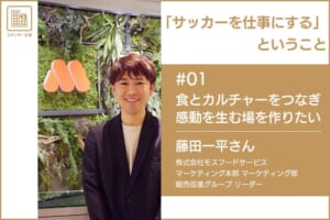 「サッカーを仕事にする」ということ　＃01 株式会社モスフードサービス 藤田一平さん