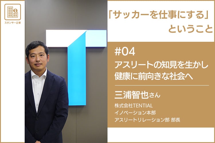 「サッカーを仕事にする」ということ　＃04 株式会社TENTIAL 三浦智也さん