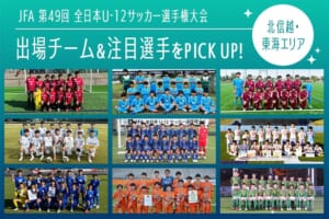 「JFA 第49回全日本U-12サッカー選手権大会」出場チーム＆注目選手をPICK UP!－北信越・東海エリア