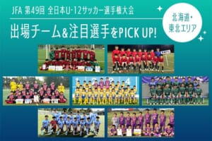 「JFA 第49回全日本U-12サッカー選手権大会」出場チーム＆注目選手をPICK UP!－北海道・東北エリア