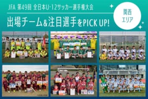 「JFA 第49回全日本U-12サッカー選手権大会」出場チーム＆注目選手をPICK UP!－関西エリア