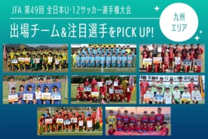 「JFA 第49回全日本U-12サッカー選手権大会」出場チーム＆注目選手をPICK UP!－九州エリア
