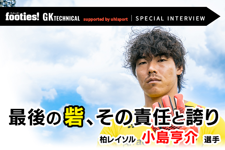 【GKTECHNICAL supported by uhlsportuhlsport SPECIAL INTERVIEW】最後の砦、その責任と誇り／柏レイソル 小島亨介選手
