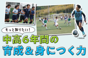 もっと知りたい！中高６年間の育成＆身につく力