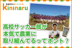 【サカママのキニナル】高校サッカー部が本気で農業に取り組んでるってホント？